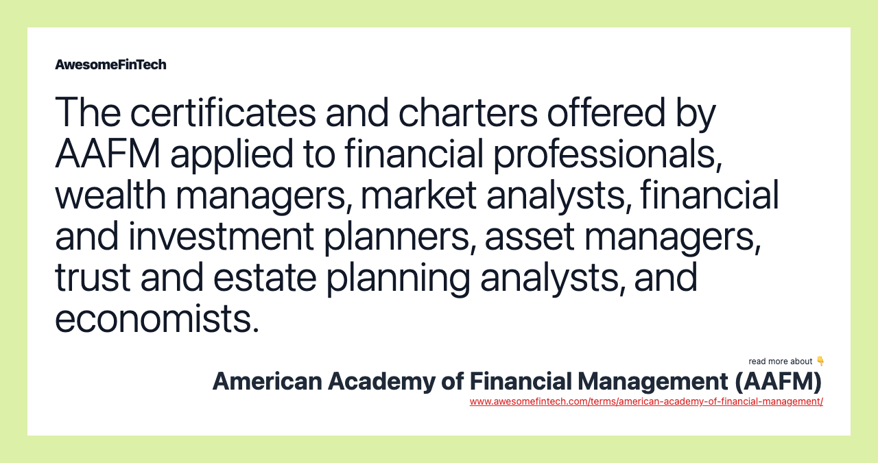 The certificates and charters offered by AAFM applied to financial professionals, wealth managers, market analysts, financial and investment planners, asset managers, trust and estate planning analysts, and economists.