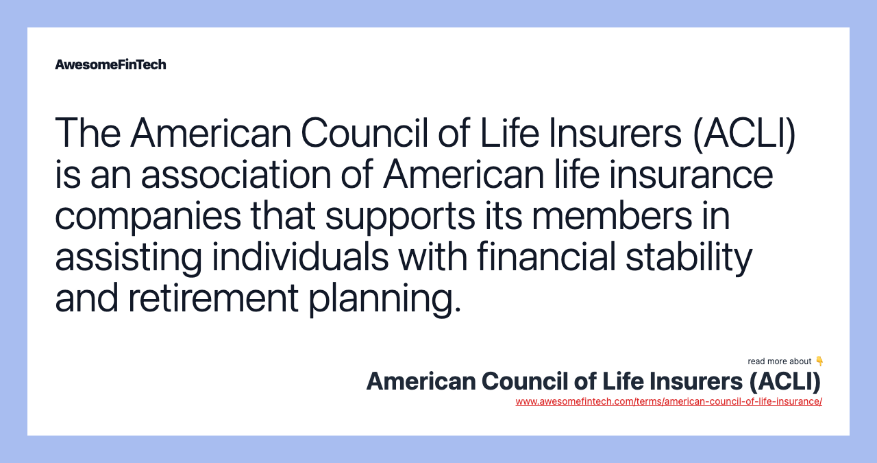 The American Council of Life Insurers (ACLI) is an association of American life insurance companies that supports its members in assisting individuals with financial stability and retirement planning.