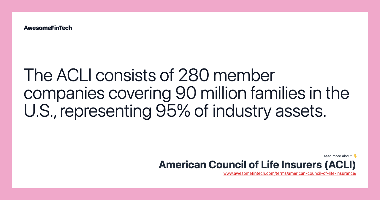The ACLI consists of 280 member companies covering 90 million families in the U.S., representing 95% of industry assets.