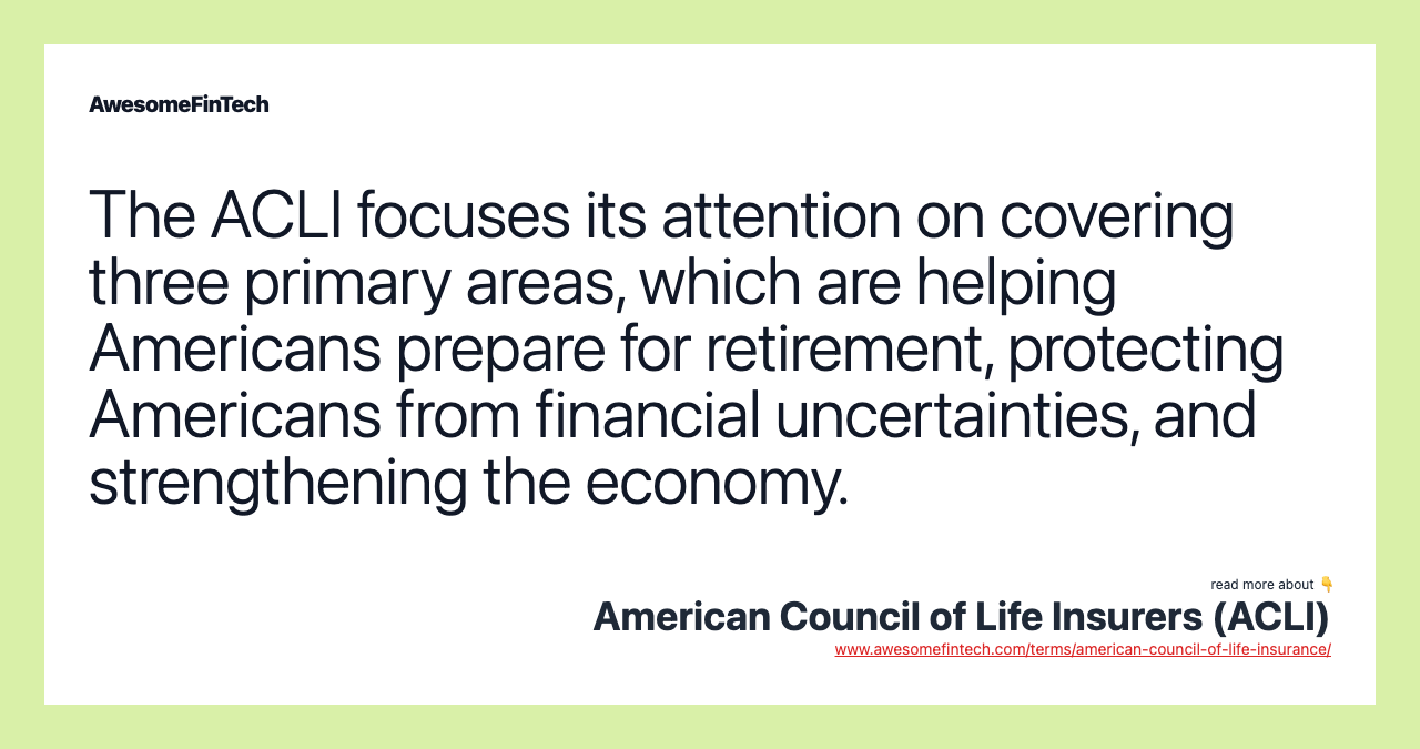The ACLI focuses its attention on covering three primary areas, which are helping Americans prepare for retirement, protecting Americans from financial uncertainties, and strengthening the economy.