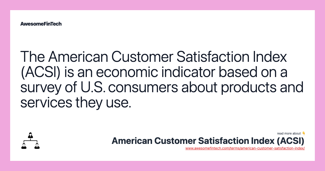 The American Customer Satisfaction Index (ACSI) is an economic indicator based on a survey of U.S. consumers about products and services they use.