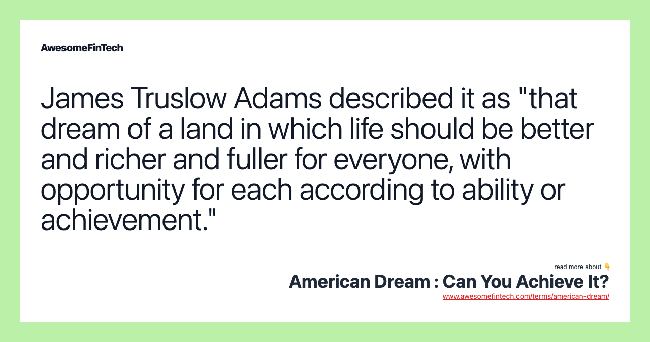 James Truslow Adams described it as "that dream of a land in which life should be better and richer and fuller for everyone, with opportunity for each according to ability or achievement."