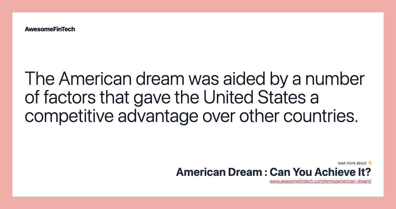 The American dream was aided by a number of factors that gave the United States a competitive advantage over other countries.