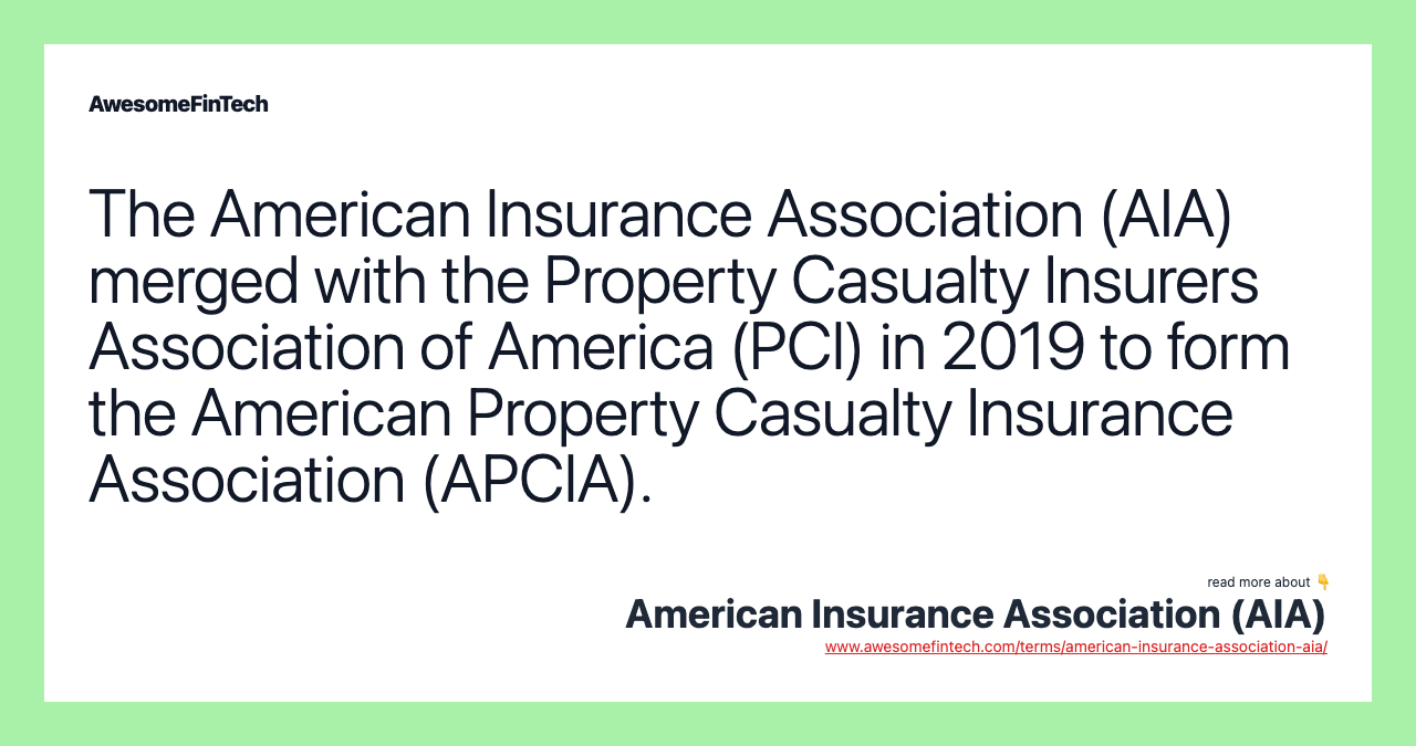 The American Insurance Association (AIA) merged with the Property Casualty Insurers Association of America (PCI) in 2019 to form the American Property Casualty Insurance Association (APCIA).