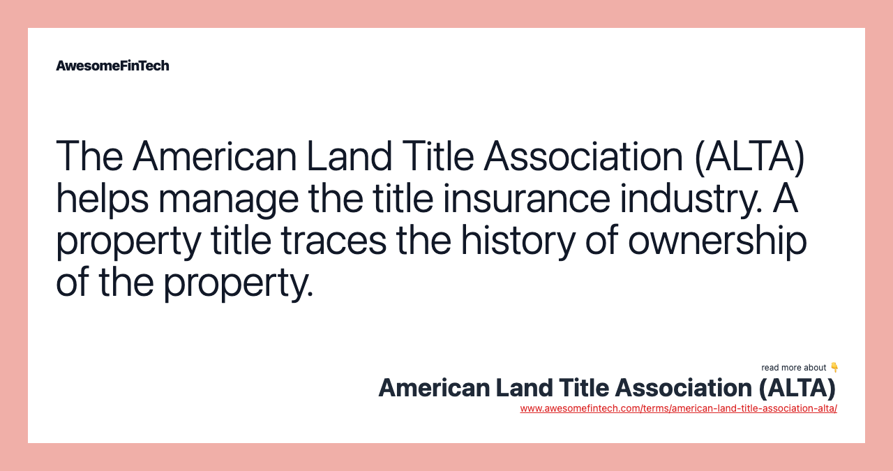The American Land Title Association (ALTA) helps manage the title insurance industry. A property title traces the history of ownership of the property.