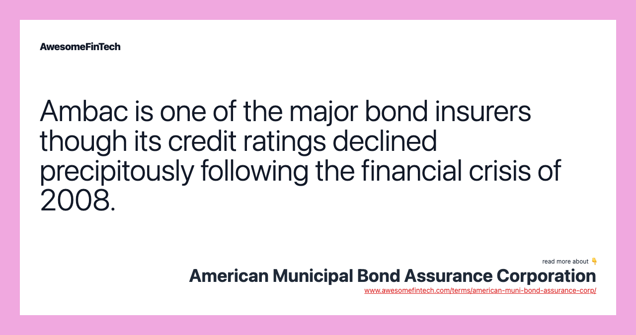 Ambac is one of the major bond insurers though its credit ratings declined precipitously following the financial crisis of 2008.