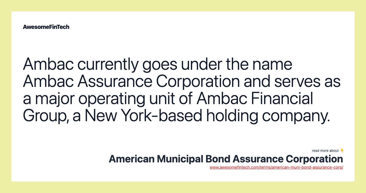 Ambac currently goes under the name Ambac Assurance Corporation and serves as a major operating unit of Ambac Financial Group, a New York-based holding company.