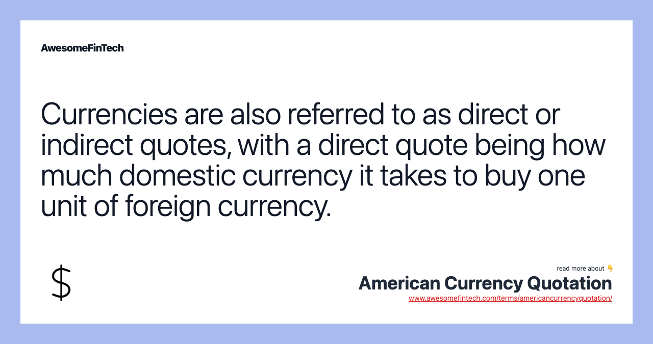 Currencies are also referred to as direct or indirect quotes, with a direct quote being how much domestic currency it takes to buy one unit of foreign currency.