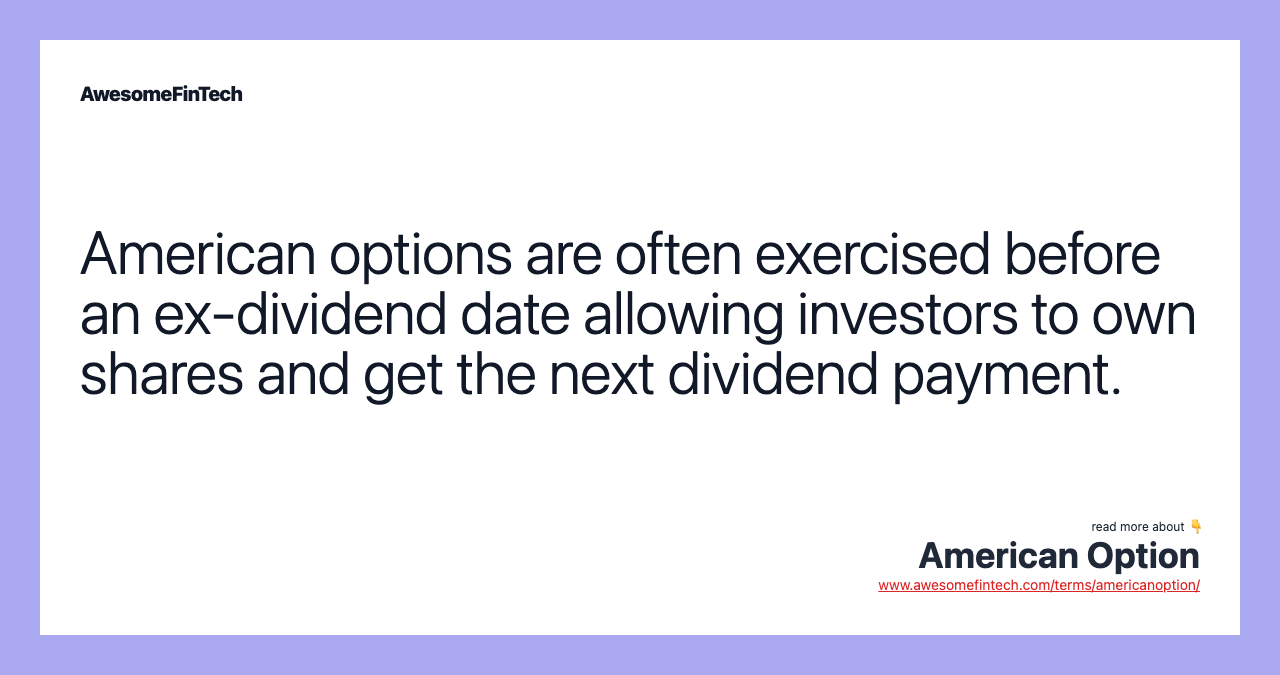 American options are often exercised before an ex-dividend date allowing investors to own shares and get the next dividend payment.