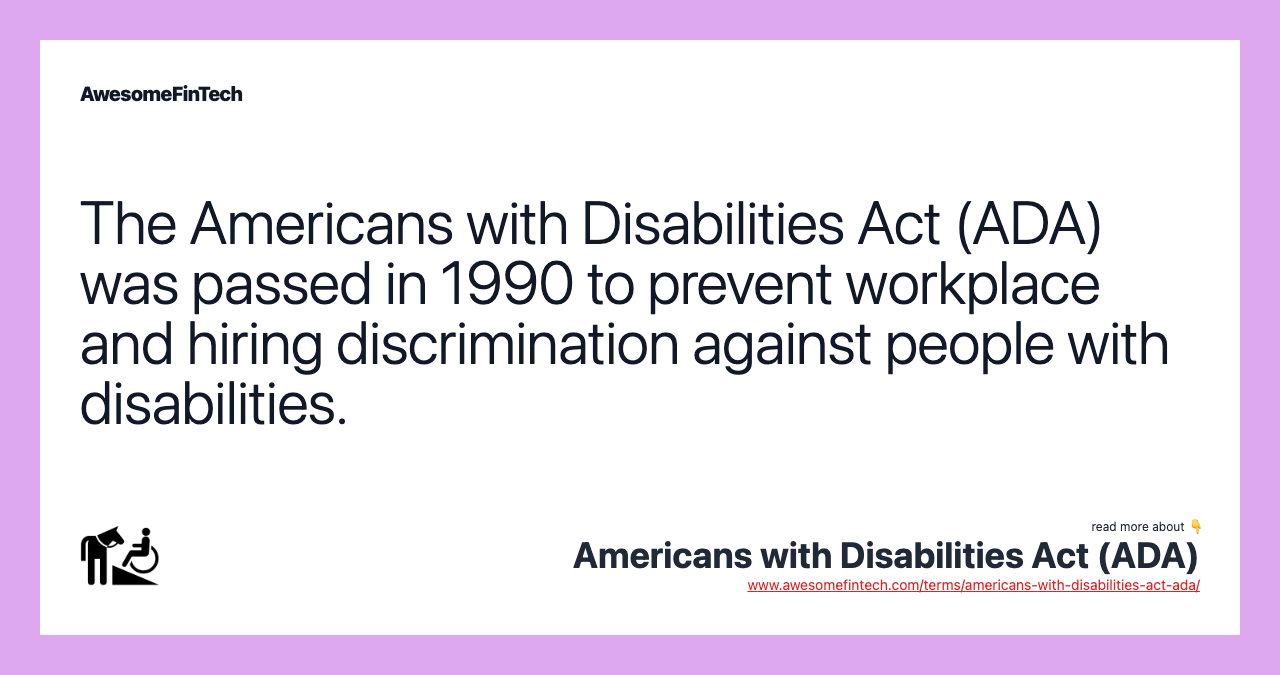 The Americans with Disabilities Act (ADA) was passed in 1990 to prevent workplace and hiring discrimination against people with disabilities.