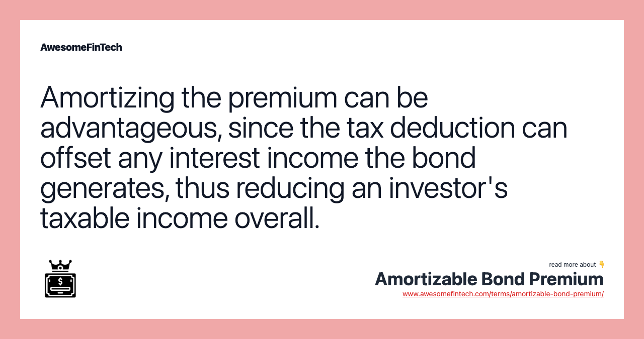 Amortizing the premium can be advantageous, since the tax deduction can offset any interest income the bond generates, thus reducing an investor's taxable income overall.
