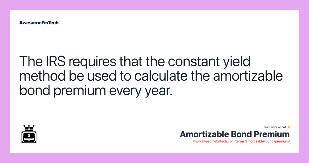 The IRS requires that the constant yield method be used to calculate the amortizable bond premium every year.