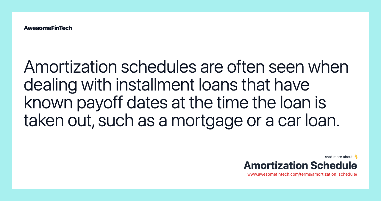 Amortization schedules are often seen when dealing with installment loans that have known payoff dates at the time the loan is taken out, such as a mortgage or a car loan.