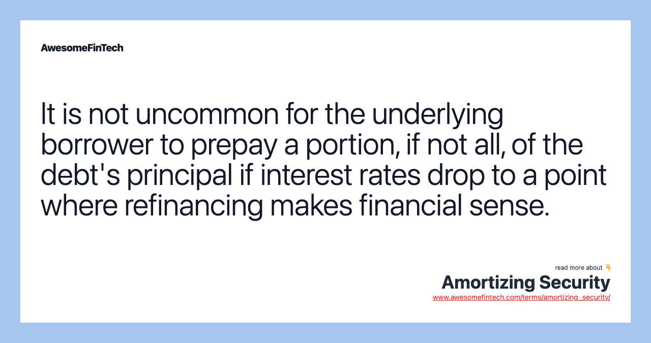 It is not uncommon for the underlying borrower to prepay a portion, if not all, of the debt's principal if interest rates drop to a point where refinancing makes financial sense.