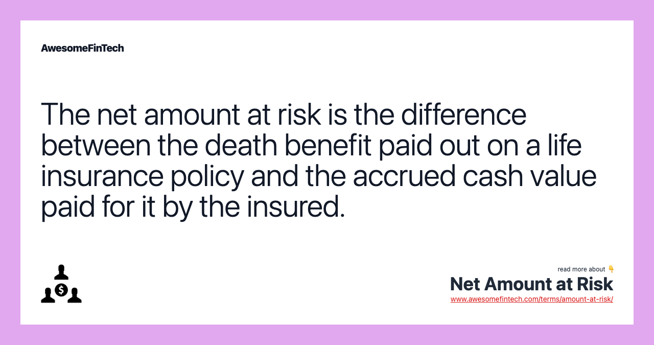 The net amount at risk is the difference between the death benefit paid out on a life insurance policy and the accrued cash value paid for it by the insured.