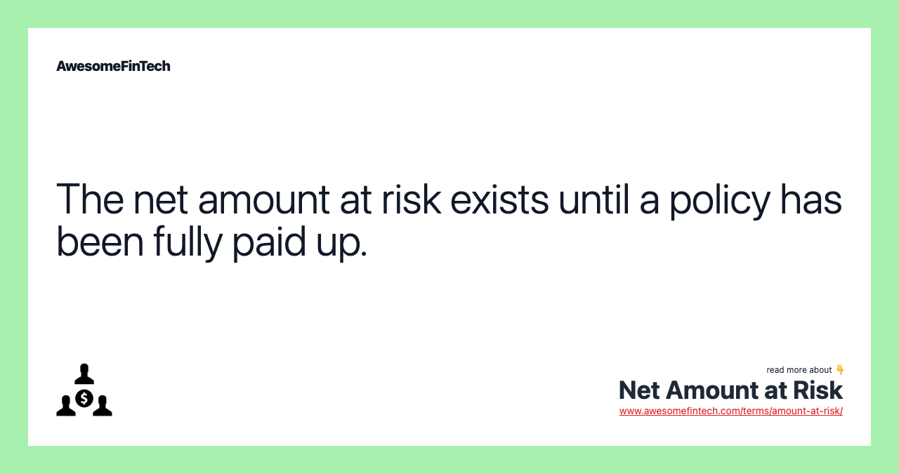 The net amount at risk exists until a policy has been fully paid up.