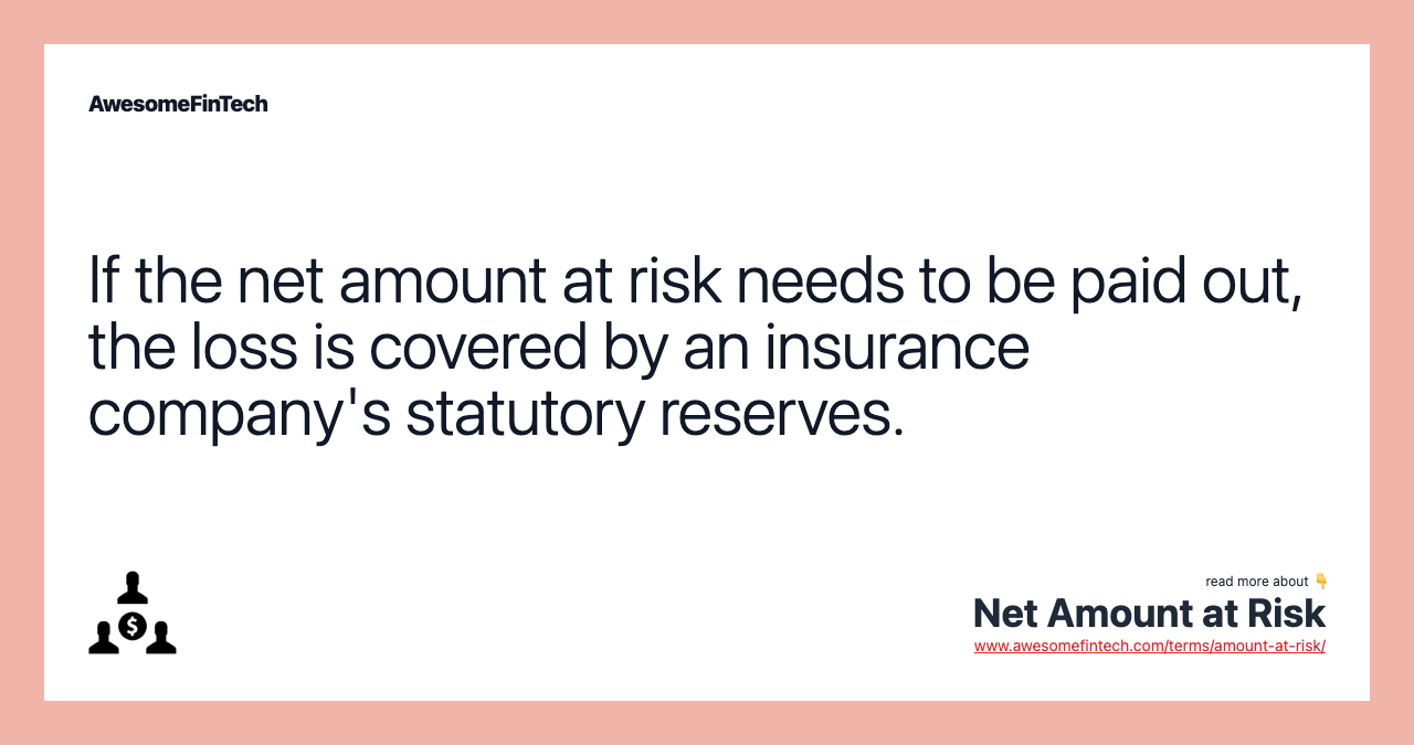 If the net amount at risk needs to be paid out, the loss is covered by an insurance company's statutory reserves.