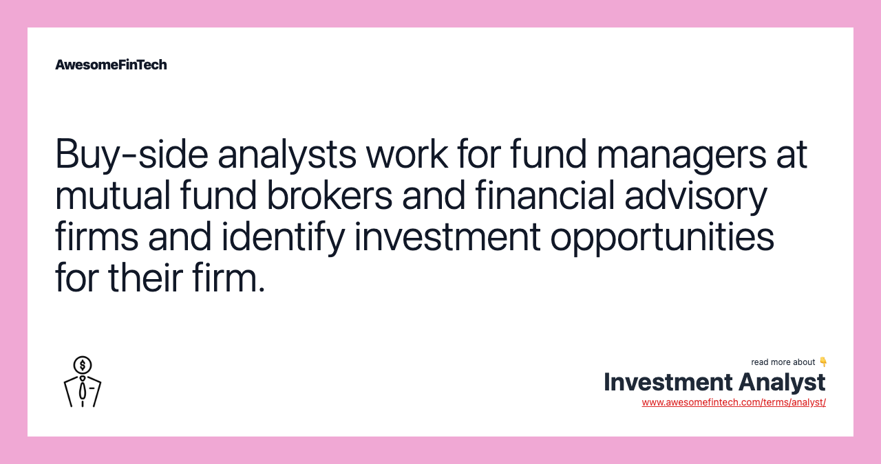 Buy-side analysts work for fund managers at mutual fund brokers and financial advisory firms and identify investment opportunities for their firm.