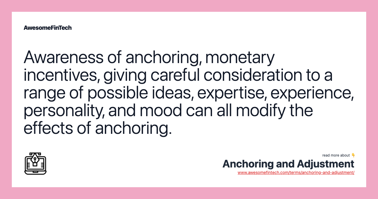 Awareness of anchoring, monetary incentives, giving careful consideration to a range of possible ideas, expertise, experience, personality, and mood can all modify the effects of anchoring.