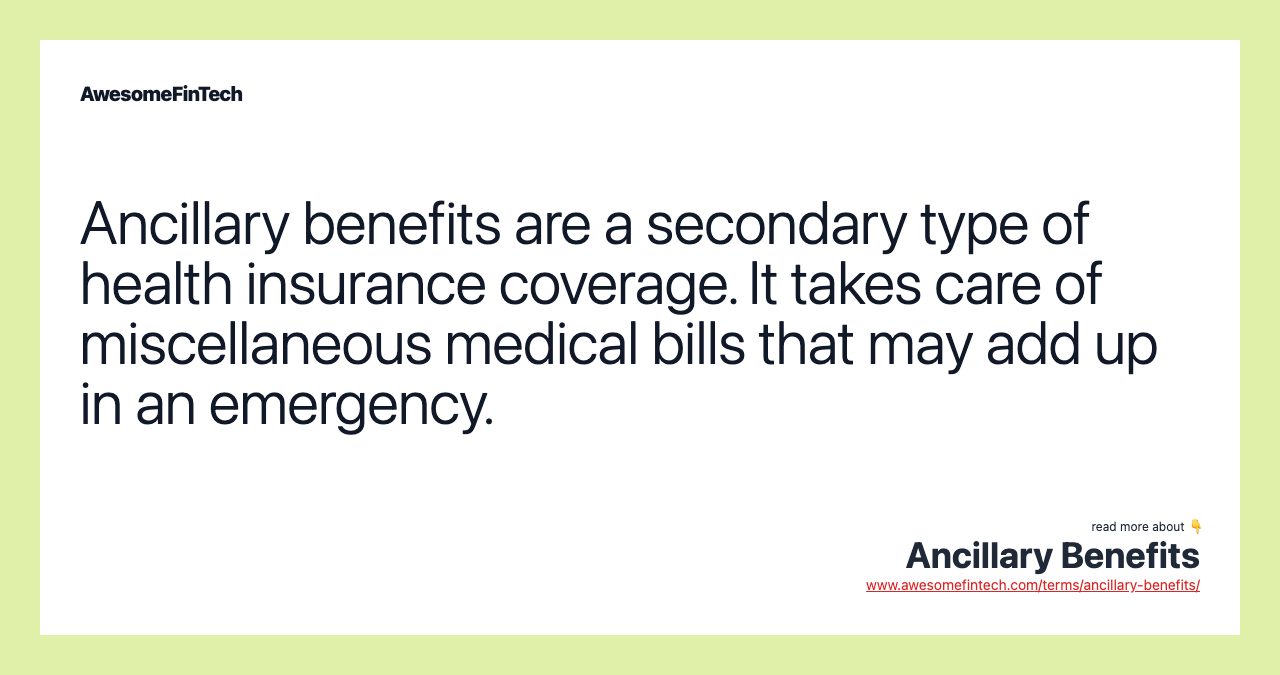 Ancillary benefits are a secondary type of health insurance coverage. It takes care of miscellaneous medical bills that may add up in an emergency.
