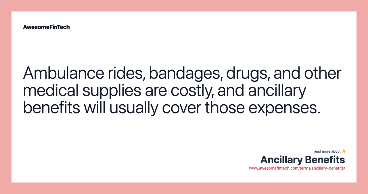 Ambulance rides, bandages, drugs, and other medical supplies are costly, and ancillary benefits will usually cover those expenses.