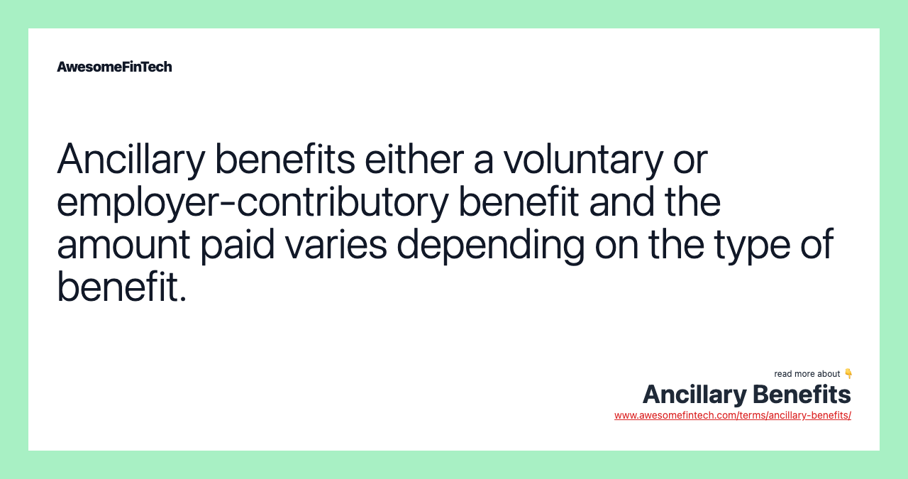 Ancillary benefits either a voluntary or employer-contributory benefit and the amount paid varies depending on the type of benefit.