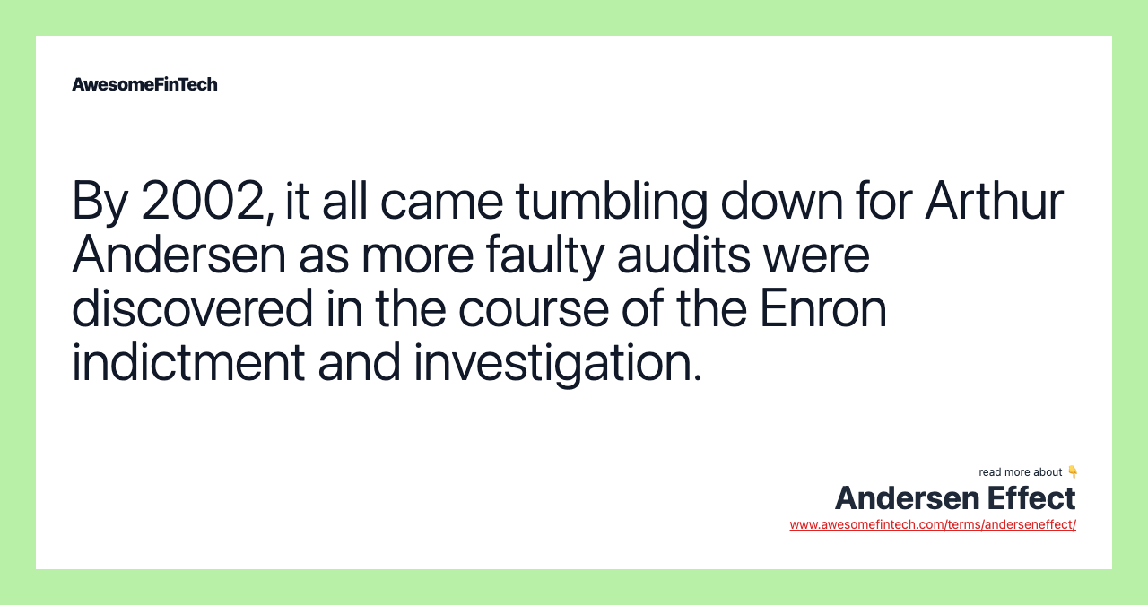 By 2002, it all came tumbling down for Arthur Andersen as more faulty audits were discovered in the course of the Enron indictment and investigation.