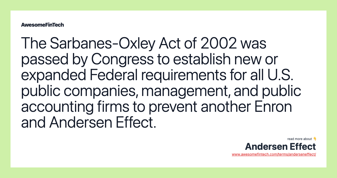 The Sarbanes-Oxley Act of 2002 was passed by Congress to establish new or expanded Federal requirements for all U.S. public companies, management, and public accounting firms to prevent another Enron and Andersen Effect.