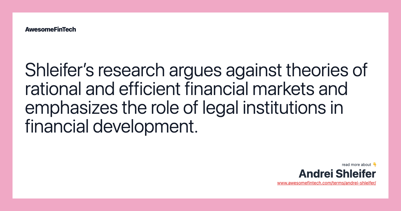 Shleifer’s research argues against theories of rational and efficient financial markets and emphasizes the role of legal institutions in financial development.