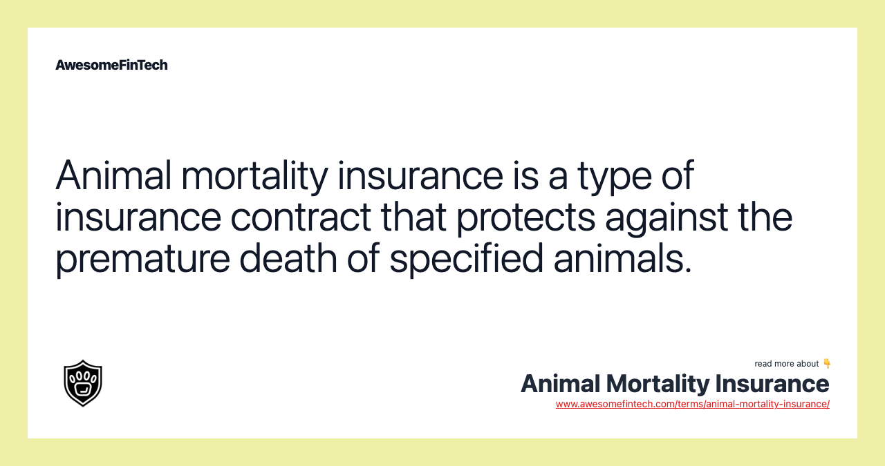 Animal mortality insurance is a type of insurance contract that protects against the premature death of specified animals.