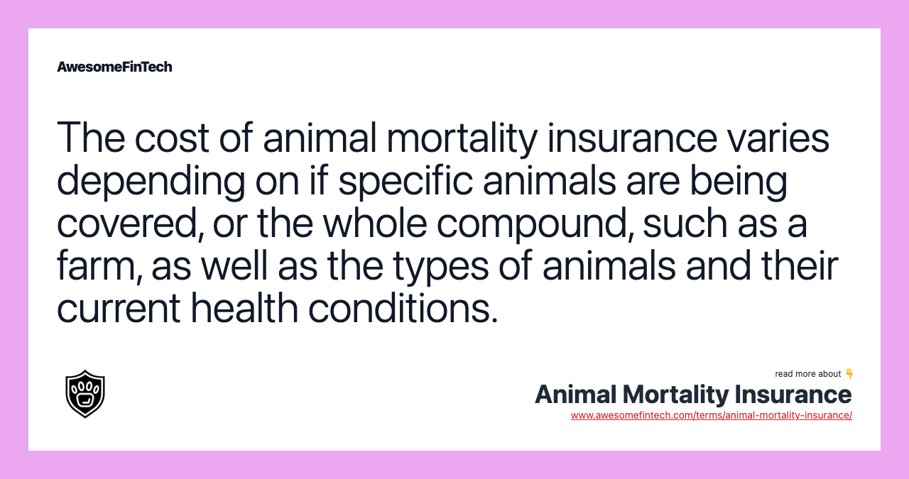 The cost of animal mortality insurance varies depending on if specific animals are being covered, or the whole compound, such as a farm, as well as the types of animals and their current health conditions.