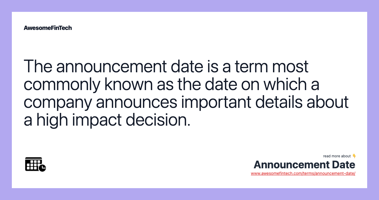 The announcement date is a term most commonly known as the date on which a company announces important details about a high impact decision.