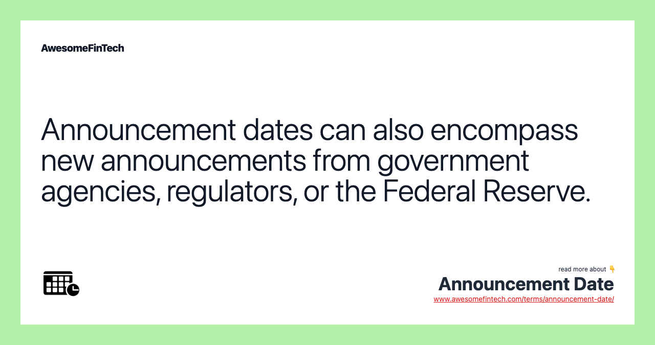 Announcement dates can also encompass new announcements from government agencies, regulators, or the Federal Reserve.