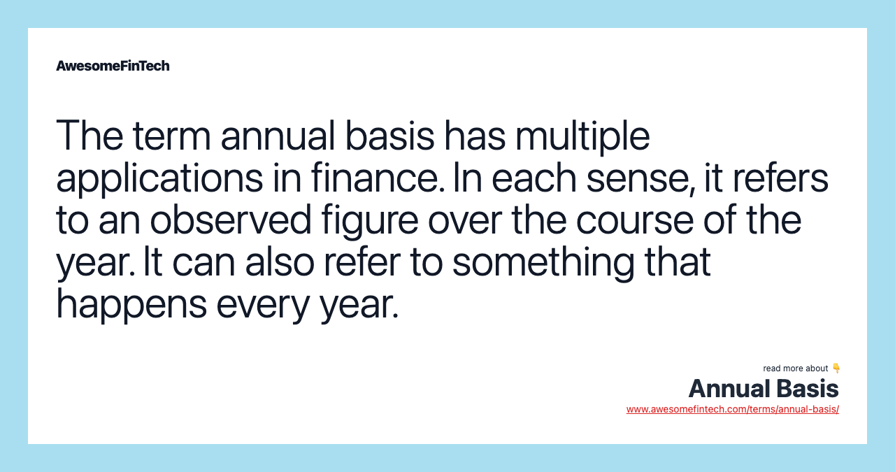 The term annual basis has multiple applications in finance. In each sense, it refers to an observed figure over the course of the year. It can also refer to something that happens every year.