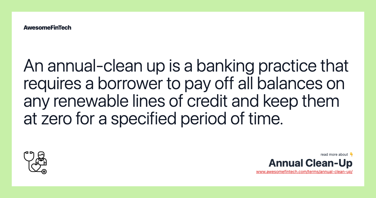 An annual-clean up is a banking practice that requires a borrower to pay off all balances on any renewable lines of credit and keep them at zero for a specified period of time.