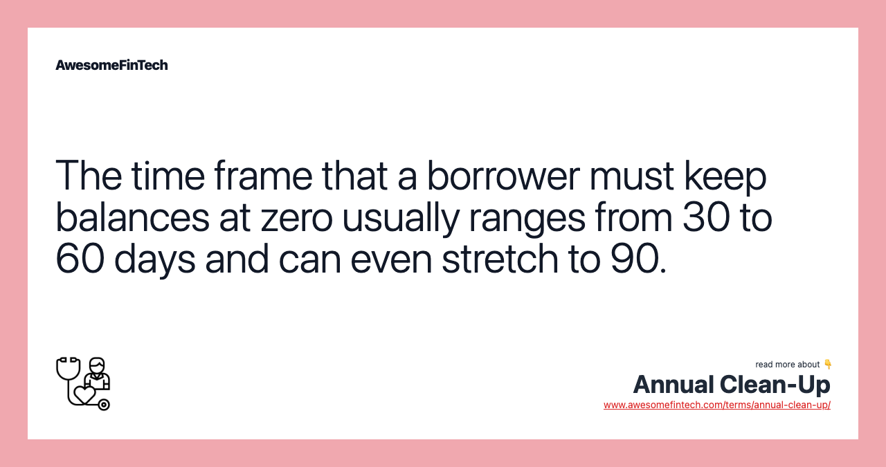 The time frame that a borrower must keep balances at zero usually ranges from 30 to 60 days and can even stretch to 90.