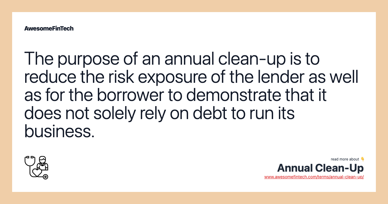 The purpose of an annual clean-up is to reduce the risk exposure of the lender as well as for the borrower to demonstrate that it does not solely rely on debt to run its business.