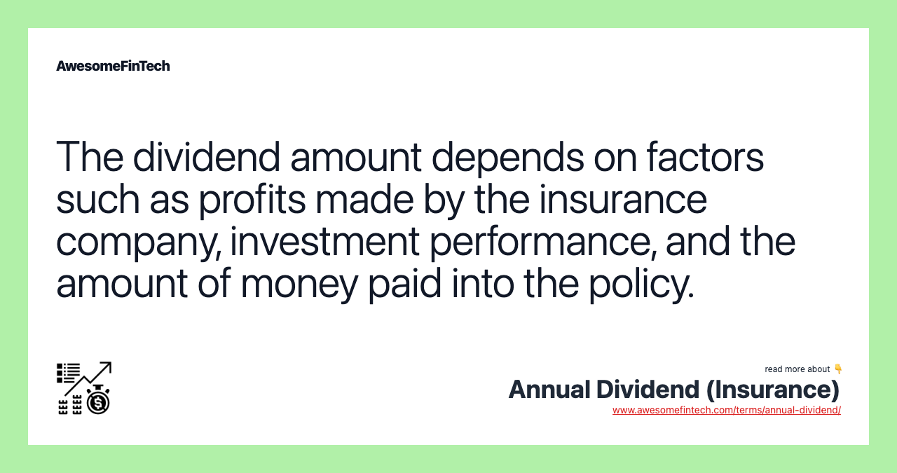 The dividend amount depends on factors such as profits made by the insurance company, investment performance, and the amount of money paid into the policy.