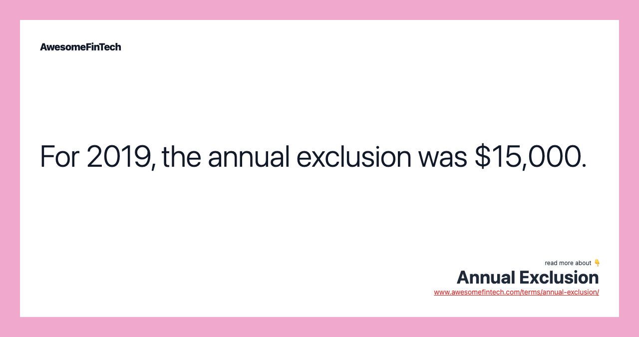 For 2019, the annual exclusion was $15,000.