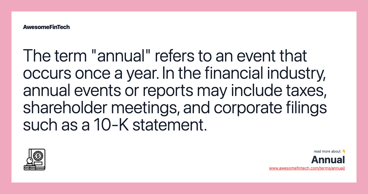 The term "annual" refers to an event that occurs once a year. In the financial industry, annual events or reports may include taxes, shareholder meetings, and corporate filings such as a 10-K statement.