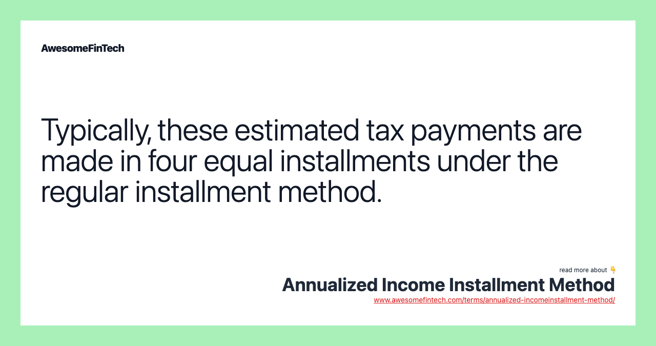 Typically, these estimated tax payments are made in four equal installments under the regular installment method.
