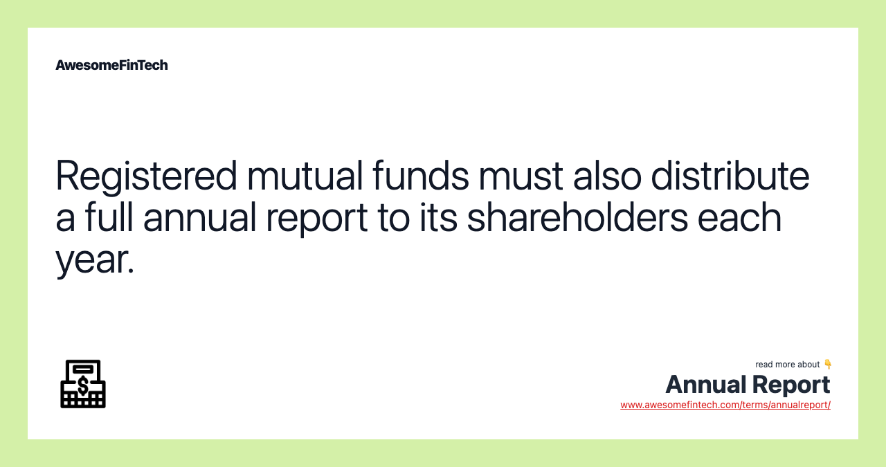 Registered mutual funds must also distribute a full annual report to its shareholders each year.