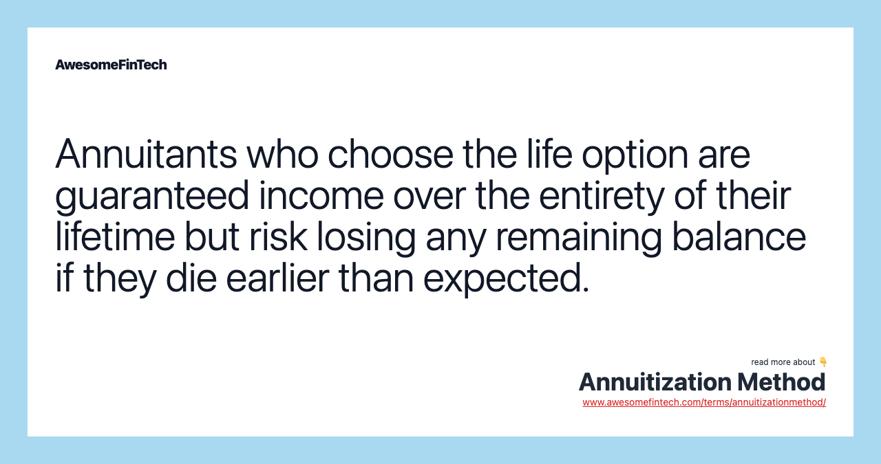 Annuitants who choose the life option are guaranteed income over the entirety of their lifetime but risk losing any remaining balance if they die earlier than expected.