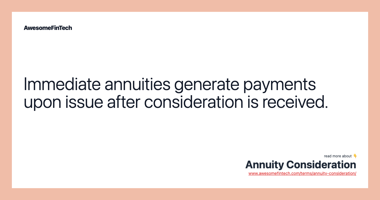 Immediate annuities generate payments upon issue after consideration is received.