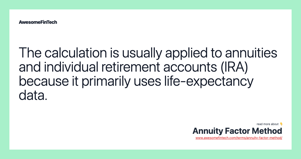 The calculation is usually applied to annuities and individual retirement accounts (IRA) because it primarily uses life-expectancy data.