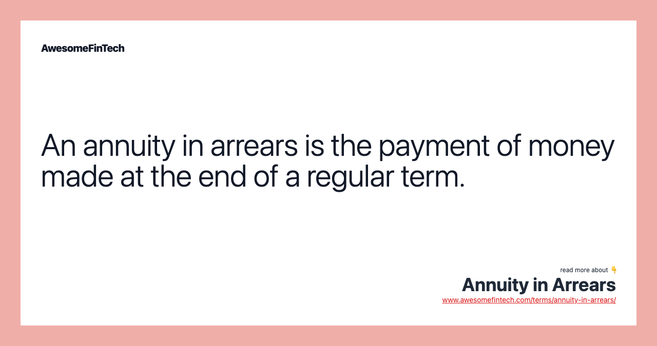 An annuity in arrears is the payment of money made at the end of a regular term.