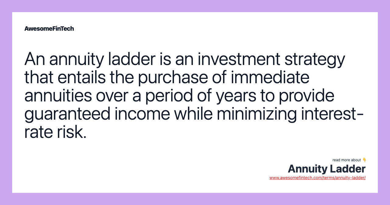 An annuity ladder is an investment strategy that entails the purchase of immediate annuities over a period of years to provide guaranteed income while minimizing interest-rate risk.