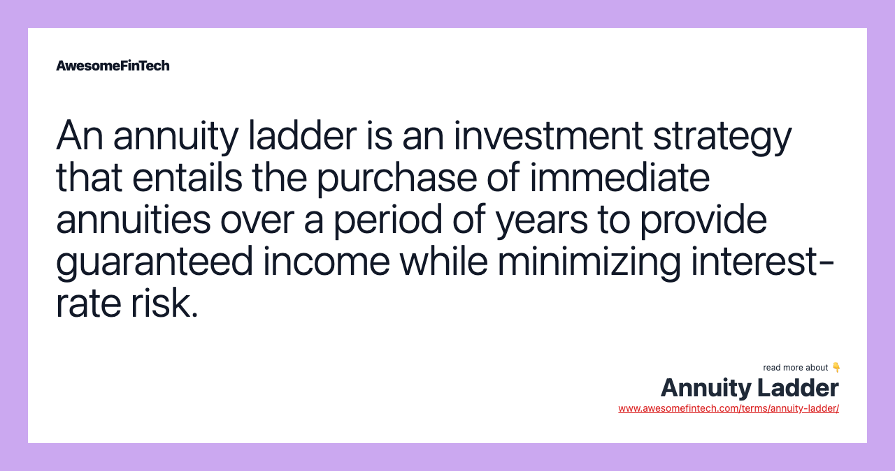 An annuity ladder is an investment strategy that entails the purchase of immediate annuities over a period of years to provide guaranteed income while minimizing interest-rate risk.