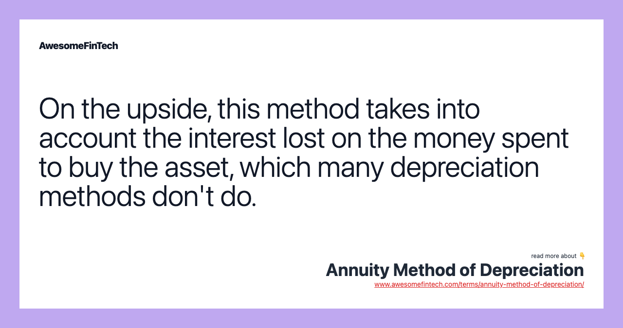 On the upside, this method takes into account the interest lost on the money spent to buy the asset, which many depreciation methods don't do.