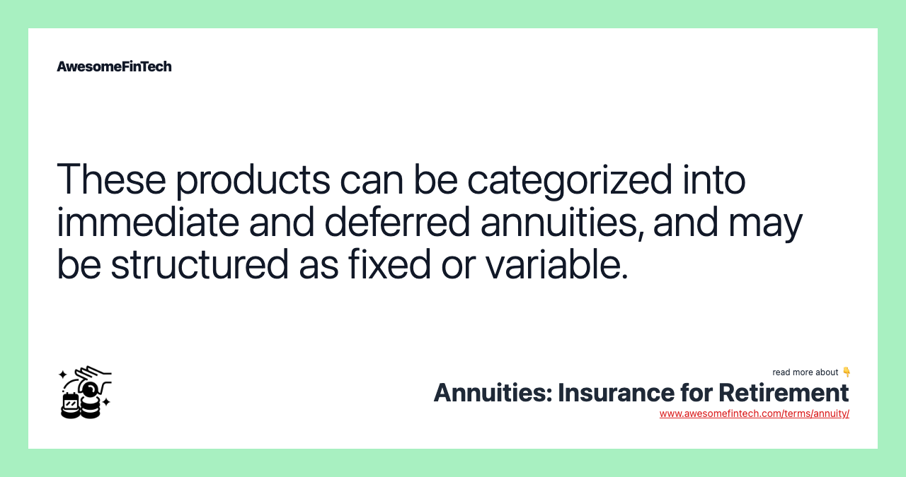 These products can be categorized into immediate and deferred annuities, and may be structured as fixed or variable.